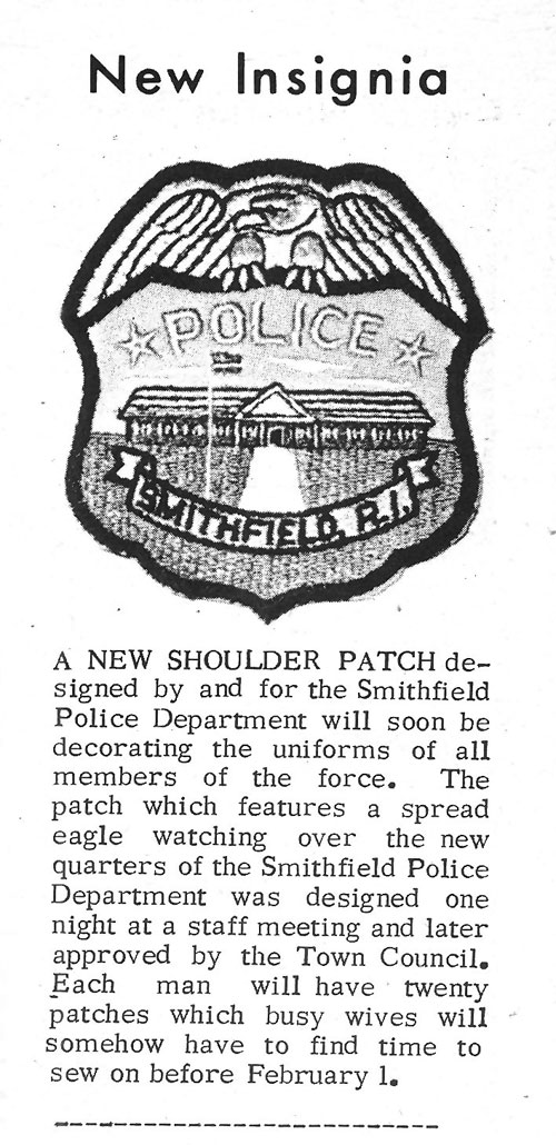  aNEW SHOULDER PATCH designed by and for the Smithfield Police Department will soon be decorating the uniforms of all members of the force. the patch which features a spead eaglewatching over the new quarters of the Smithfield Police Department was designed one night at a staff meeting and later approved by the Town Council. Each man will have twenty patches which busy wives will somehow have to find time to sew on before February 1.